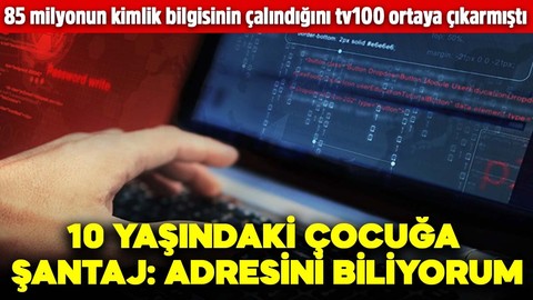 85 milyonun kimlik bilgisinin çalındığını tv100 ortaya çıkarmıştı! 10 yaşındaki çocuğa şantaj yapıldı: Adresini biliyorum