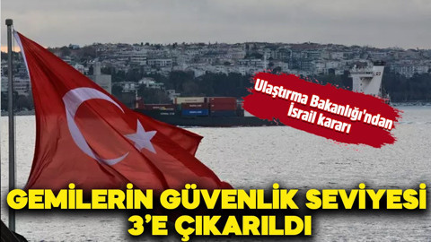 Ulaştırma Bakanlığı'ndan İsrail kararı: Gemilerin güvenlik seviyesi 3’e çıkarıldı