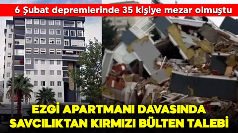 6 Şubat depremlerinde 35 kişiye mezar olmuştu: Ezgi Apartmanı davasında savcılıktan kırmızı bülten talebi