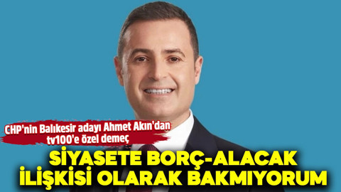 CHP'nin Balıkesir adayı Ahmet Akın'dan tv100'e özel demeç: Siyasete borç-alacak ilişkisi olarak bakmıyorum
