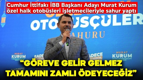 Cumhur İttifakı İBB Başkan Adayı Murat Kurum özel halk otobüsleri işletmecileriyle sahur yaptı: "Göreve gelir gelmez tamamını zamlı ödeyeceğiz"