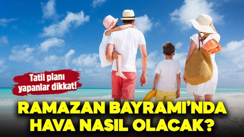 Tatil planı yapanlar dikkat: Ramazan Bayramı'nda hava nasıl olacak?