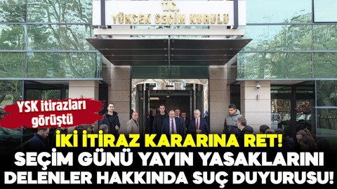 YSK itirazları görüştü: İki itiraz kararına ret, seçim günü yayın yasaklarını delenler hakkında suç duyurusu!