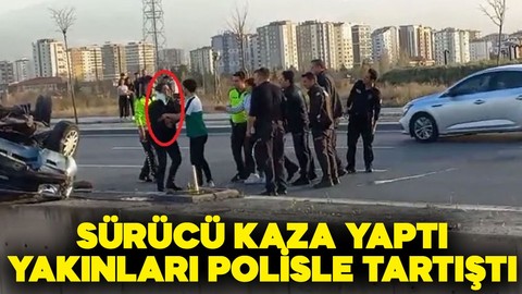 Sürücü kaza yaptı, yakınları polisle tartıştı