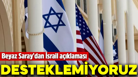 Beyaz Saray'dan İsrail açıklaması: Desteklemiyoruz!