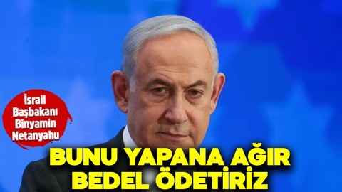 İsrail Başbakanı Binyamin Netanyahu: Bunu yapana ağır bedel ödetiriz