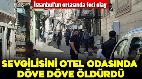 İstanbul'da dehşet! Tartıştığı sevgilisini otel odasında döve döve öldürdü