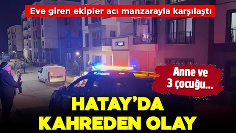 Hatay'da kahreden olay: Eve giren ekipler anne ve 3 çocuğunu ölü buldu