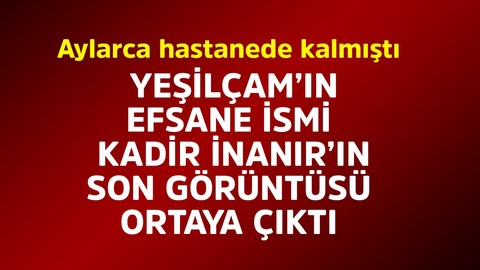 Yeşilçam'ın efsane ismi Kadir İnanır aylarca hastanede kalmıştı! Son görüntüsü ortaya çıktı