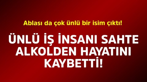 Ünlü iş insanı sahte alkolden hayatını kaybetti! Ablası da çok ünlü bir isim çıktı