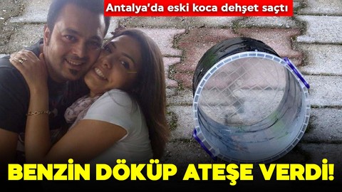 Antalya'da eski koca dehşet saçtı! Benzin döküp ateşe verdi