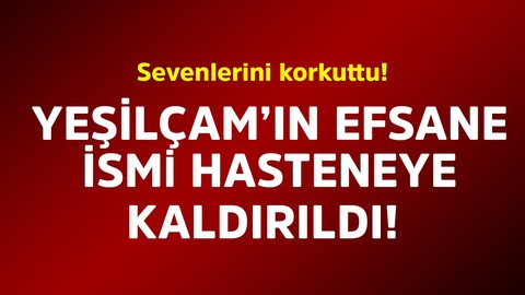 Yeşilçam'ın efsane isminden korkutan haber! Apar topar hastaneye kaldırıldı