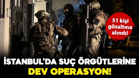 İstanbul'da suç örgütlerine dev operasyon: 51 kişi gözaltına alındı!