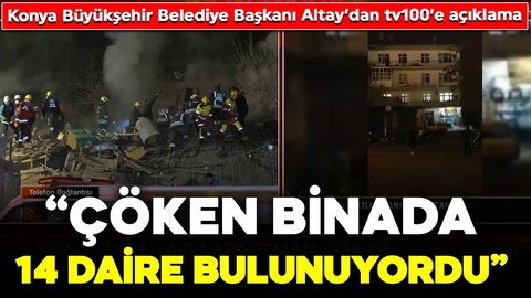 Konya Büyükşehir Belediye Başkanı Uğur İbrahim Altay'dan tv100'e açıklama: “Çöken binada 14 daire bulunuyordu”