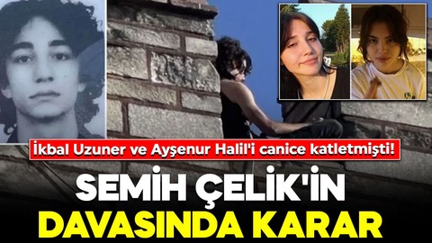 İkbal Uzuner ve Ayşenur Halil'i canice katletmişti! Semih Çelik'in davasında karar