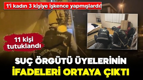 1'i kadın 3 kişiye işkence yapmışlardı! Suç örgütü üyelerinin ifadeleri ortaya çıktı: 11 tutuklama