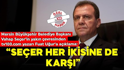 Mersin Büyükşehir Belediye Başkanı Vahap Seçer’in yakın çevresinden  tv100.com yazarı Fuat Uğur’a açıklama: “Seçer her ikisine de karşı"