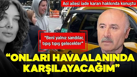 Baba Özer Aci, Eylem Tok ve Timur Cihantimur’un iadesi hakkında konuştu: ‘Onları havaalanında karşılayacağım!'