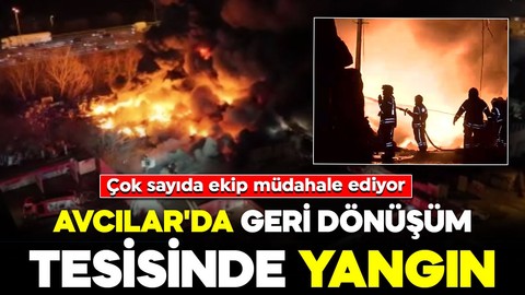 Avcılar'da korku dolu anlar! Geri dönüşüm tesisinde yangın: Çok sayıda ekip sevk edildi