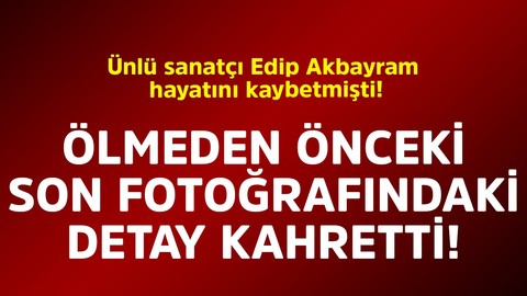 Ünlü sanatçı Edip Akbayram hayatını kaybetmişti. Ölmeden önceki son fotoğrafındaki detay kahretti