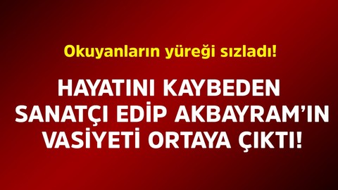 Hayatını kaybeden ünlü sanatçı Edip Akbayram’ın vasiyeti ortaya çıktı. Okuyanların yüreği sızladı