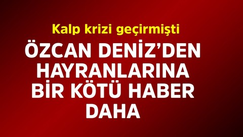 Kalp krizi geçirmişti. Özcan Deniz'le ilgili hayranlarına bir kötü haber daha