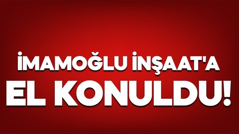 İmamoğlu İnşaat'a el konuldu