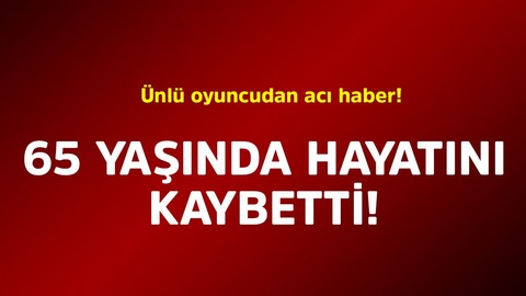 Ünlü oyuncudan acı haber! 65 yaşında hayatını kaybetti