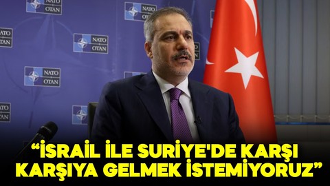 Dışişleri Bakanı Fidan: İsrail ile Suriye'de karşı karşıya gelmek istemiyoruz