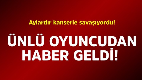 Aylardır kanserle savaşıyordu! Ünlü oyuncudan haber geldi