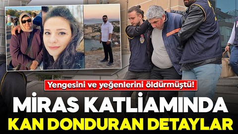 Yengesini ve yeğenlerini öldürmüştü! Miras katliamında kan donduran detaylar