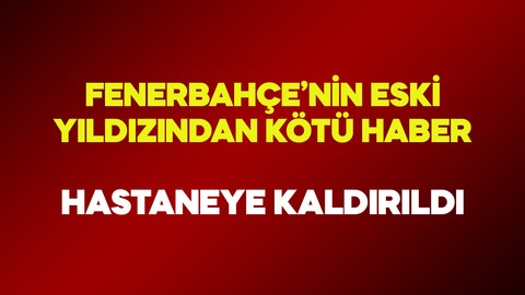 Kulübü kötü haberi resmen duyurdu! Fenerbahçe’nin eski yıldızı hastaneye kaldırıldı!
