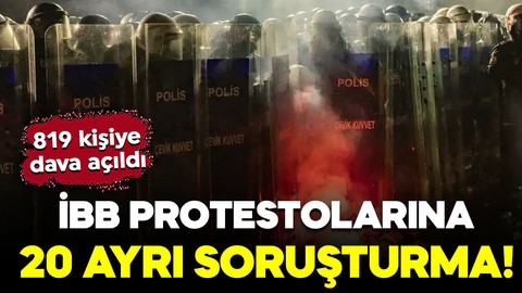 İBB protestolarına 20 soruşturma! 819 kişi hakkında kamu davası açıldı