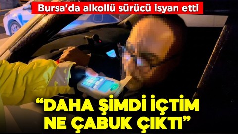 Bursa'da alkollü sürücünün isyanı: "Daha şimdi içtim, ne çabuk çıktı"
