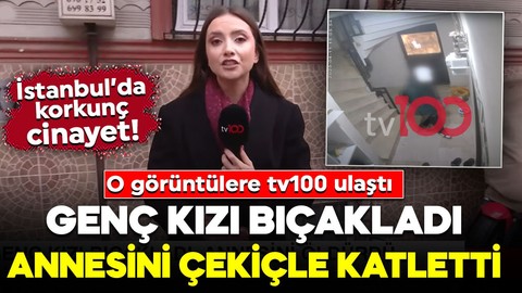 İstanbul’da korkunç cinayet! Genç kızı bıçakladı, annesini çekiçle katletti: O görüntülere tv100 ulaştı