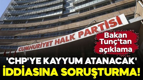 'CHP'ye kayyum atanacak' iddiası! Bakan Tunç'tan açıklama: Soruşturma başlatıldı!