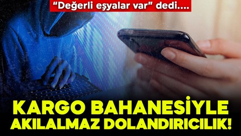 Kargo bahanesiyle akılalmaz dolandırıcılık: “Değerli eşyalar var” yalanı!