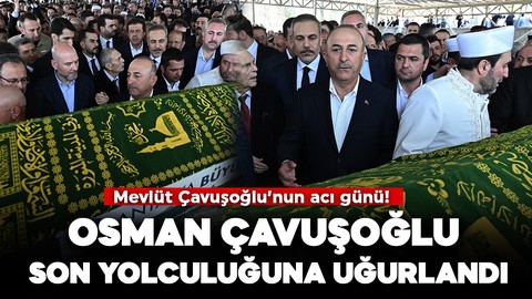 Mevlüt Çavuşoğlu'nun acı günü! Osman Çavuşoğlu son yolculuğuna uğurlandı