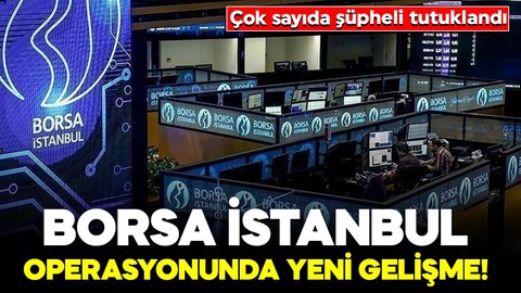 Borsa İstanbul operasyonunda yeni gelişme! Çok sayıda şüpheli tutuklandı