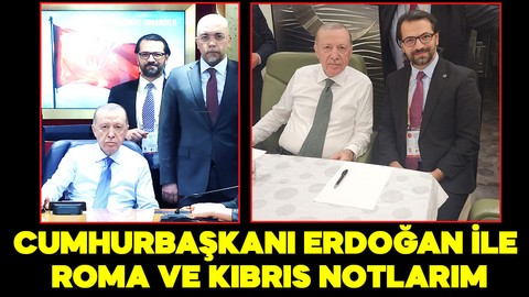 Cumhurbaşkanı Erdoğan ile Roma ve Kıbrıs notlarım