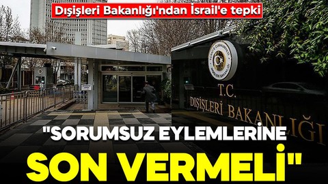 Dışişleri Bakanlığı'ndan İsrail'e tepki: "Sorumsuz eylemlerine son vermeli"