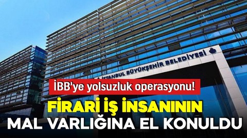 İBB'ye yolsuzluk operasyonu! Firari iş insanının mal varlığına el konuldu!