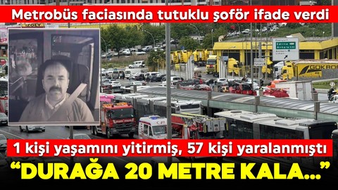 Beylikdüzü'ndeki metrobüs faciasında tutuklanan metrobüs şoförünün ifadesi ortaya çıktı