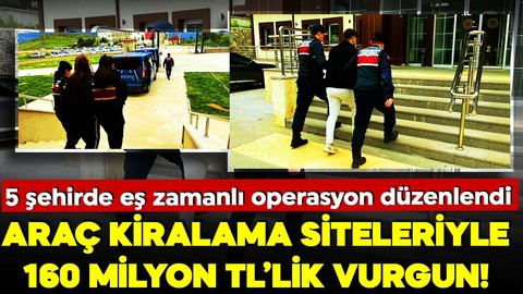Araç kiralama siteleriyle 160 milyon TL’lik vurgun! 5 ile eş zamanlı operasyon düzenlendi
