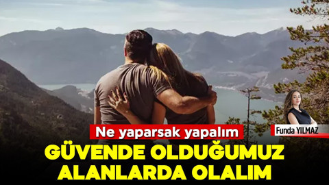 Ne Yaparsak Yapalım, Güvende Olduğumuz Alanlarda Olalım
