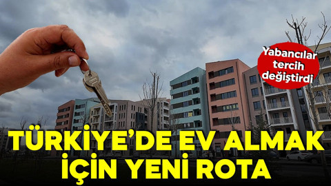 Yabancılar konut almak için Türkiye’de yeni rota belirledi!