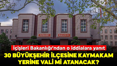 30 Büyükşehir ilçesine kaymakam yerine vali mi atanacak? İçişleri Bakanlığı'ndan iddialara yanıt