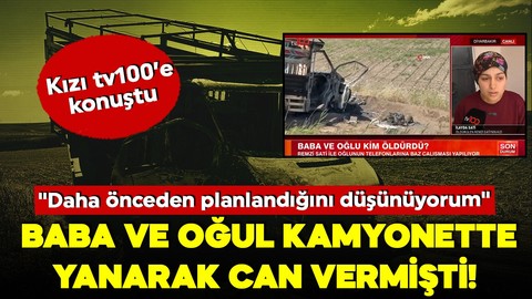 Baba ve oğul kamyonette yanarak can vermişti! Kızı tv100’e konuştu: Planlı olduğunu düşünüyorum