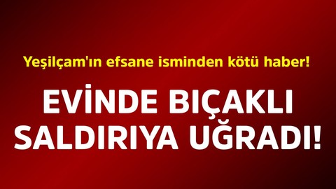 Yeşilçam'ın efsane isminden kötü haber! Evinde bıçaklı saldırıya uğradı