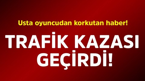Usta oyuncudan korkutan haber! Trafik kazası geçirdi
